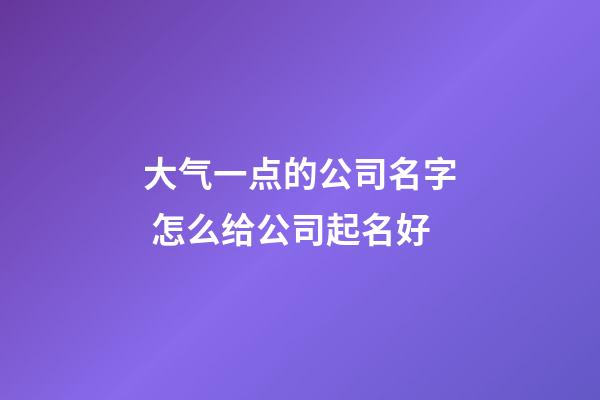 大气一点的公司名字 怎么给公司起名好-第1张-公司起名-玄机派